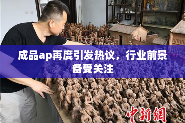 成品ap再度引发热议，行业前景备受关注