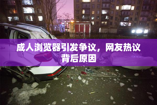 成人浏览器引发争议，网友热议背后原因