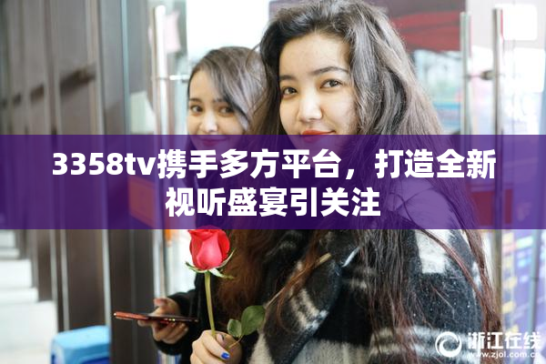 3358tv携手多方平台，打造全新视听盛宴引关注