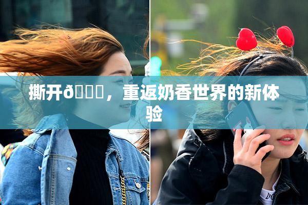 撕开👙，重返奶香世界的新体验