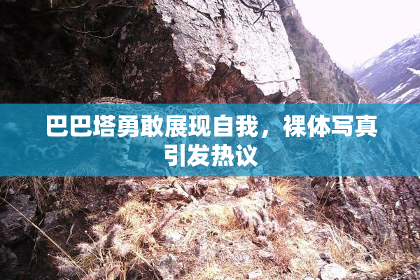 巴巴塔勇敢展现自我，裸体写真引发热议