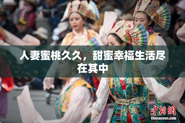 人妻蜜桃久久，甜蜜幸福生活尽在其中