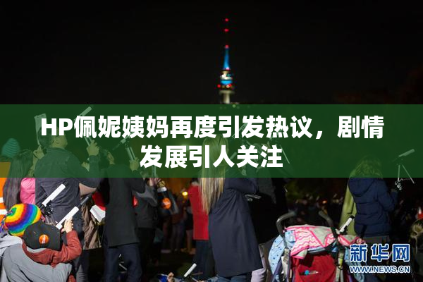 HP佩妮姨妈再度引发热议，剧情发展引人关注