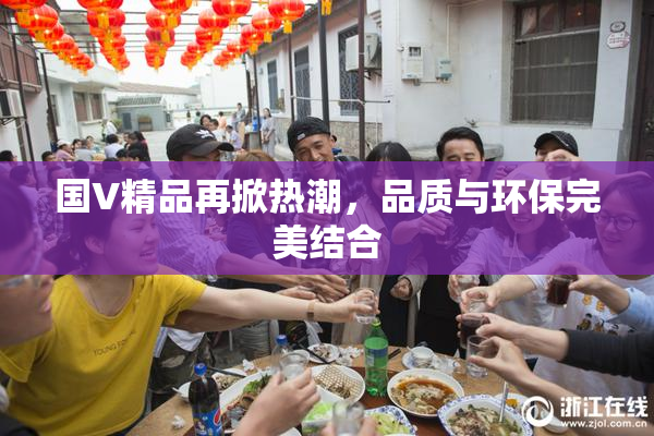 国V精品再掀热潮，品质与环保完美结合