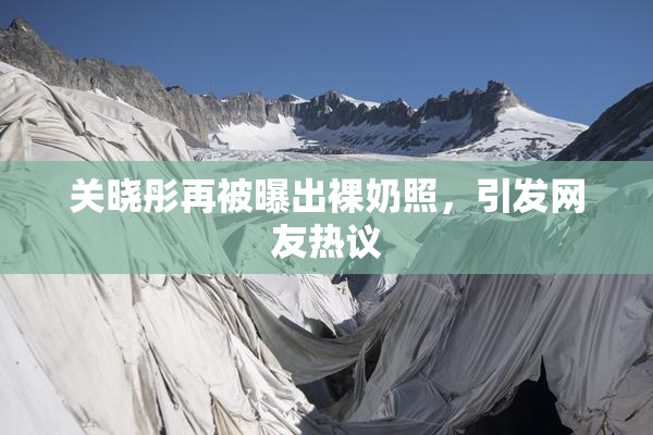 关晓彤再被曝出裸奶照，引发网友热议