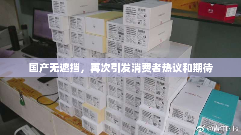 国产无遮挡，再次引发消费者热议和期待