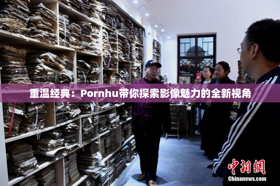 重温经典：Pornhu带你探索影像魅力的全新视角