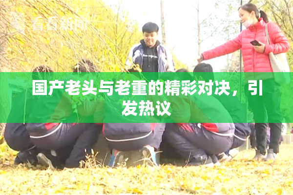 国产老头与老重的精彩对决，引发热议