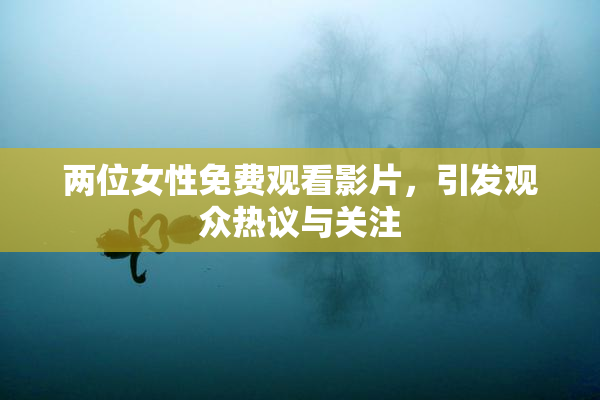 两位女性免费观看影片，引发观众热议与关注