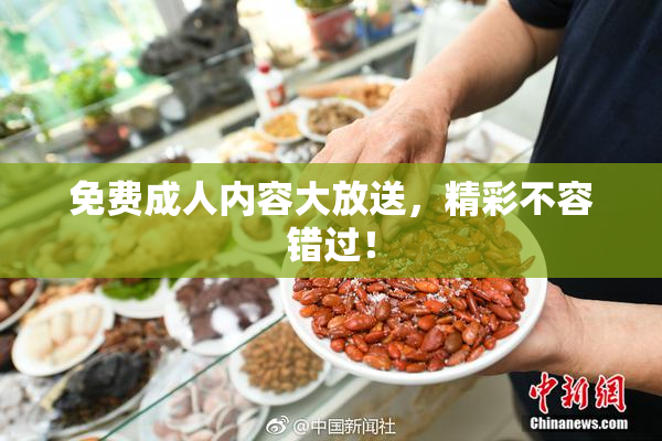 免费成人内容大放送，精彩不容错过！
