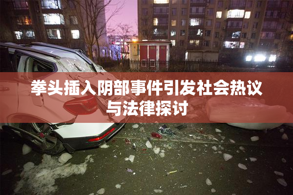 拳头插入阴部事件引发社会热议与法律探讨