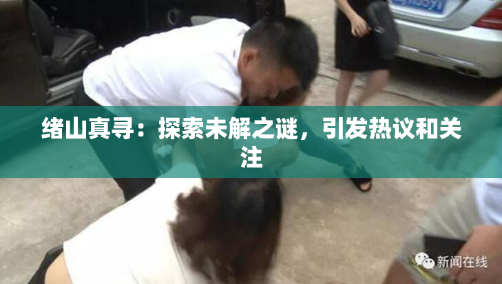绪山真寻：探索未解之谜，引发热议和关注