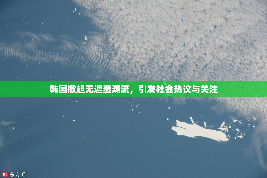 韩国掀起无遮羞潮流，引发社会热议与关注