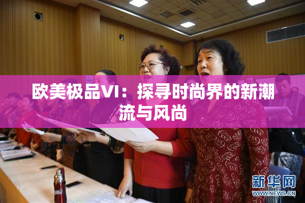 欧美极品VI：探寻时尚界的新潮流与风尚