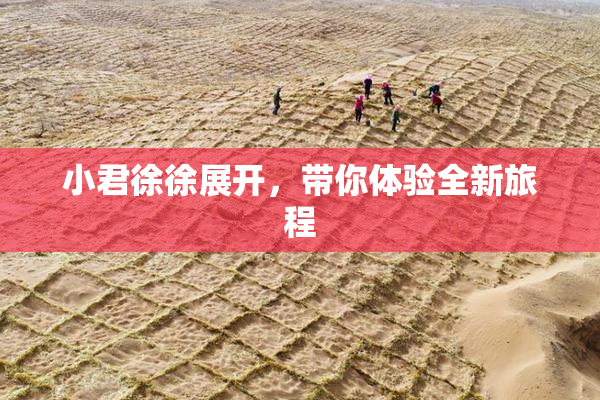小君徐徐展开，带你体验全新旅程