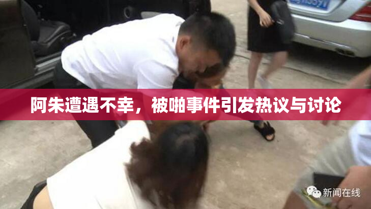 阿朱遭遇不幸，被啪事件引发热议与讨论