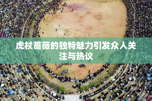 虎杖蔷薇的独特魅力引发众人关注与热议