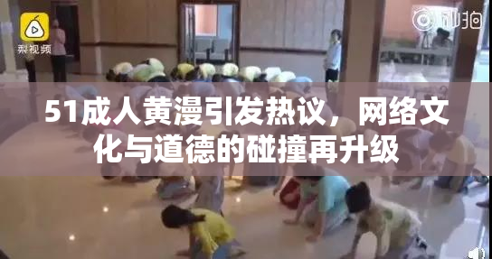51成人黄漫引发热议，网络文化与道德的碰撞再升级
