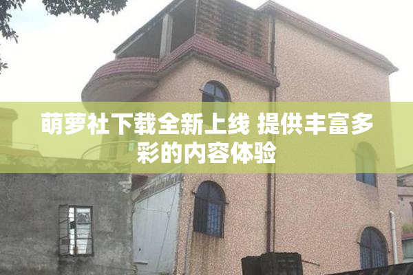 萌萝社下载全新上线 提供丰富多彩的内容体验