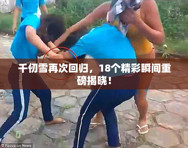 千仞雪再次回归，18个精彩瞬间重磅揭晓！