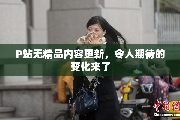 P站无精品内容更新，令人期待的变化来了