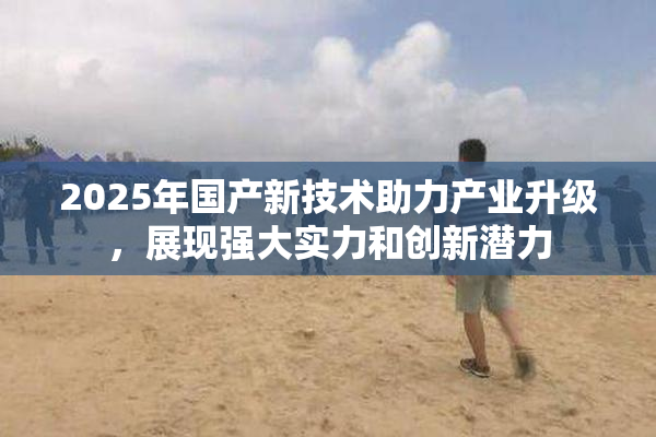 2025年国产新技术助力产业升级，展现强大实力和创新潜力