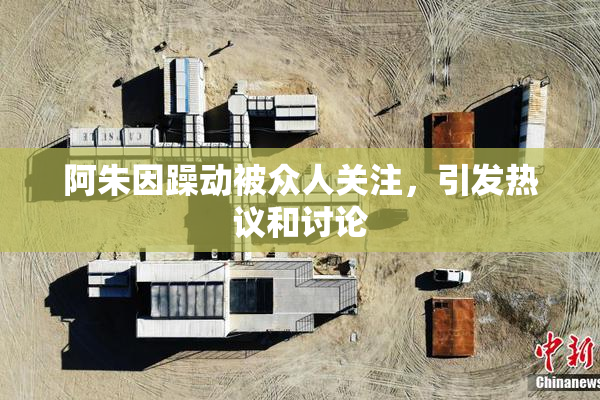 阿朱因躁动被众人关注，引发热议和讨论