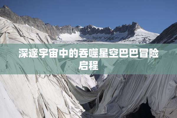 深邃宇宙中的吞噬星空巴巴冒险启程