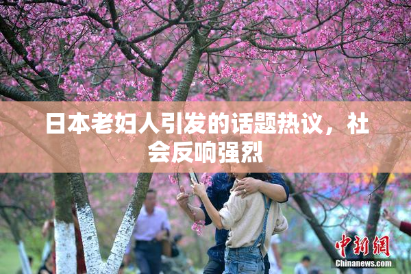 日本老妇人引发的话题热议，社会反响强烈