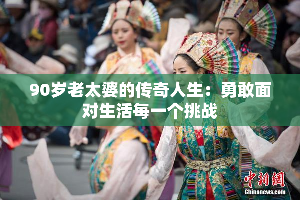 90岁老太婆的传奇人生：勇敢面对生活每一个挑战