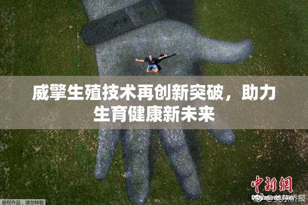 威擎生殖技术再创新突破，助力生育健康新未来