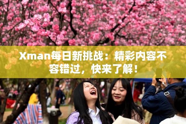 Xman每日新挑战：精彩内容不容错过，快来了解！