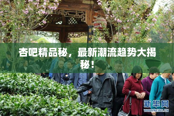 杏吧精品秘，最新潮流趋势大揭秘！