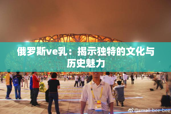 俄罗斯ve乳：揭示独特的文化与历史魅力