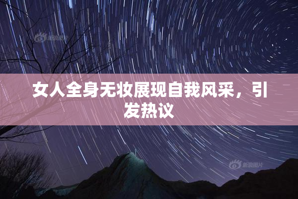 女人全身无妆展现自我风采，引发热议