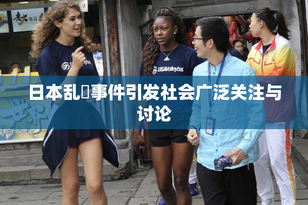 日本乱婬事件引发社会广泛关注与讨论