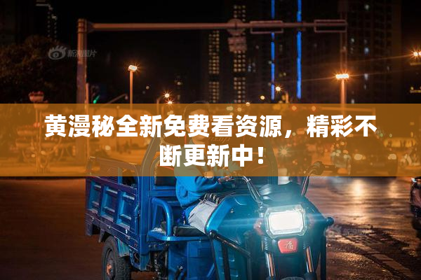 黄漫秘全新免费看资源，精彩不断更新中！