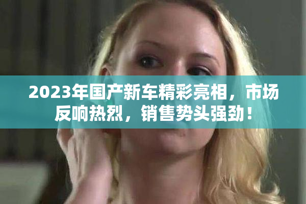 2023年国产新车精彩亮相，市场反响热烈，销售势头强劲！