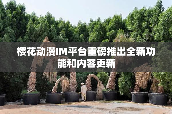 樱花动漫IM平台重磅推出全新功能和内容更新