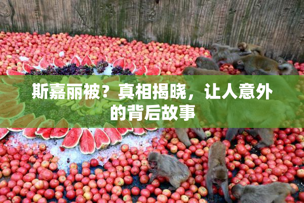斯嘉丽被？真相揭晓，让人意外的背后故事