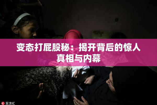 变态打屁股秘：揭开背后的惊人真相与内幕