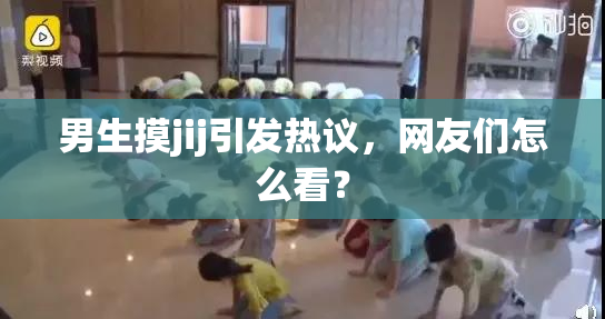 男生摸jij引发热议，网友们怎么看？