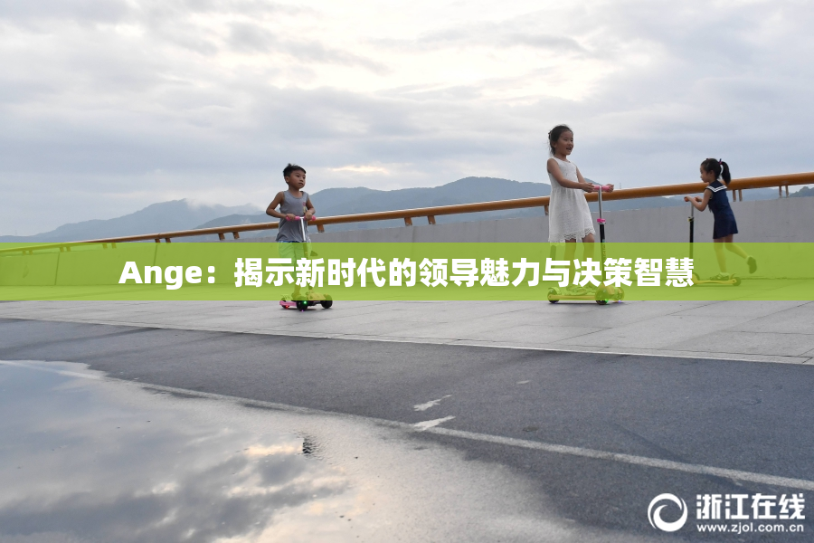 Ange：揭示新时代的领导魅力与决策智慧