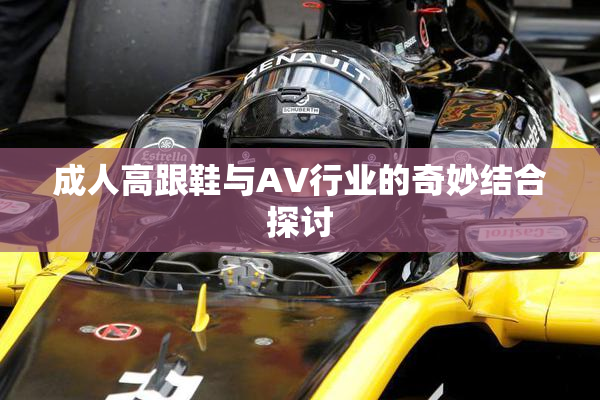 成人高跟鞋与AV行业的奇妙结合探讨