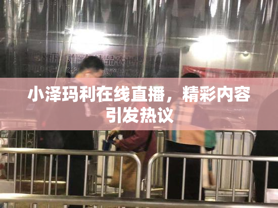 小泽玛利在线直播，精彩内容引发热议