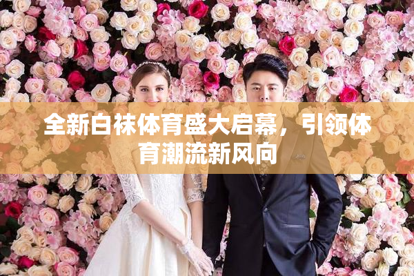 全新白袜体育盛大启幕，引领体育潮流新风向