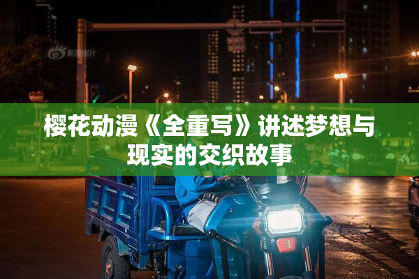 樱花动漫《全重写》讲述梦想与现实的交织故事
