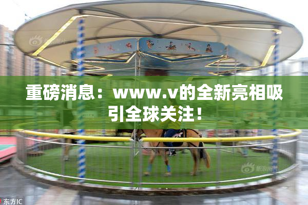 重磅消息：www.v的全新亮相吸引全球关注！