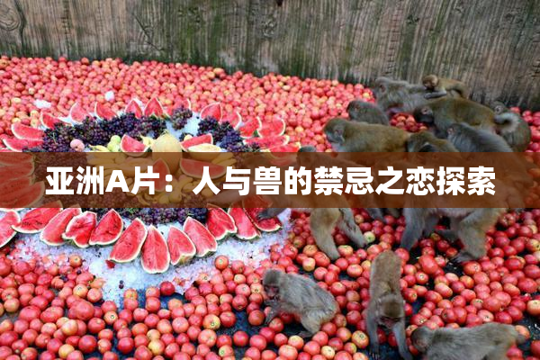 亚洲A片：人与兽的禁忌之恋探索