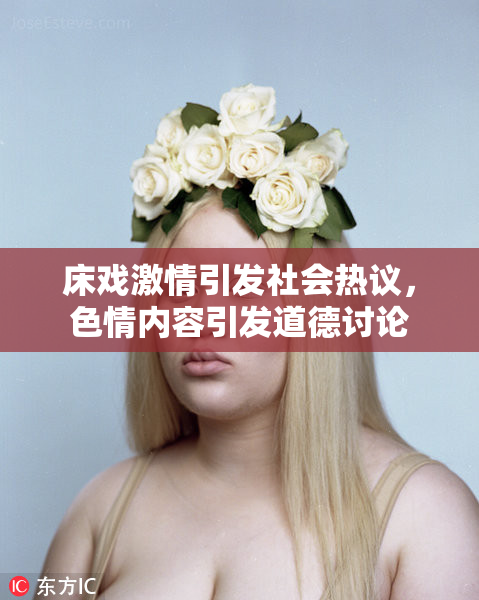床戏激情引发社会热议，色情内容引发道德讨论